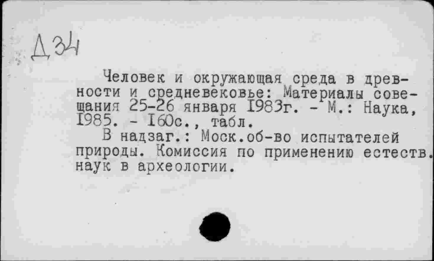 ﻿Человек и окружающая среда в древности и средневековье: Материалы совещания 25-26 января 1983г. - М.: Наука, 1985. - 160с., табл.
В нацзаг.: Моск.об-во испытателей природы. Комиссия по применению естеств. наук в археологии.